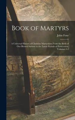 Cartea martirilor: O istorie universală a martiriului creștin de la nașterea binecuvântatului nostru Mântuitor până la cele mai recente perioade de persecuție, - Book of Martyrs: A Universal History of Christian Martyrdom From the Birth of Our Blessed Saviour to the Latest Periods of Persecution,