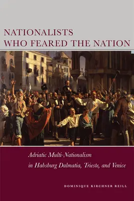 Naționaliștii care se temeau de națiune: Adriatic Multi-Nationalism in Habsburg Dalmatia, Trieste, and Venice - Nationalists Who Feared the Nation: Adriatic Multi-Nationalism in Habsburg Dalmatia, Trieste, and Venice