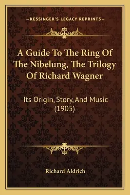 A Guide To The Ring Of The Nibelung, The Trilogy Of Richard Wagner: Originea, povestea și muzica sa (1905) - A Guide To The Ring Of The Nibelung, The Trilogy Of Richard Wagner: Its Origin, Story, And Music (1905)