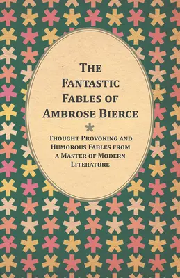 Fabulele fantastice ale lui Ambrose Bierce - Fabule provocatoare și pline de umor de la un maestru al literaturii moderne - cu o biografie a autorului - The Fantastic Fables of Ambrose Bierce - Thought Provoking and Humorous Fables from a Master of Modern Literature - With a Biography of the Author