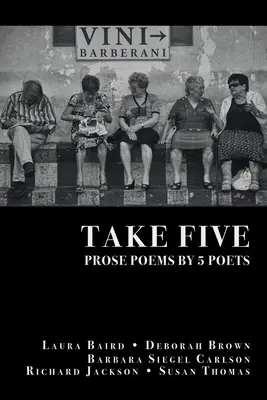 Take Five: PROSE POEMS BY 5 POETS: de Laura Baird, Deborah Brown, Barbara Siegel Carlson, Richard Jackson, & Susan Thomas - Take Five: PROSE POEMS BY 5 POETS: by Laura Baird, Deborah Brown, Barbara Siegel Carlson, Richard Jackson, & Susan Thomas