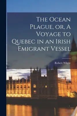 The Ocean Plague, or, A Voyage to Quebec in an Irish Emigrant Vessel [microform]