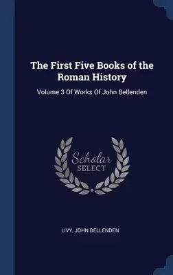Primele cinci cărți ale Istoriei Romei: Volume 3 Of Works Of John Bellenden - The First Five Books of the Roman History: Volume 3 Of Works Of John Bellenden