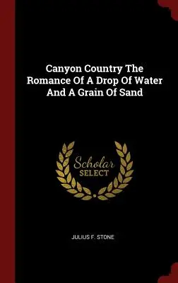 Canyon Country The Romance Of A Drop Of Water And A Grain Of Sand