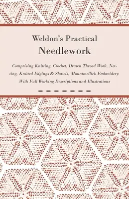 Weldon's Practical Needlework Comprising - Knitting, Crochet, Drawn Thread Work, Netting, Knitted Edgings & Shawls, Mountmellick Embroidery. With Full