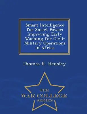 Inteligență inteligentă pentru putere inteligentă: Îmbunătățirea avertizării timpurii pentru operațiunile civil-militare în Africa - War College Series - Smart Intelligence for Smart Power: Improving Early Warning for Civil-Military Operations in Africa - War College Series