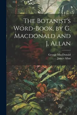 The Botanist's Word-Book, de G. Macdonald și J. Allan - The Botanist's Word-Book, by G. Macdonald and J. Allan
