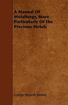 Manual de metalurgie, în special de metale prețioase: A Manual Of Metallurgy, More Particularly Of The Precious Metals - A Manual Of Metallurgy, More Particularly Of The Precious Metals