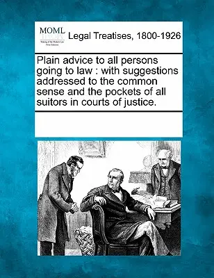 Sfaturi clare pentru toate persoanele care se îndreaptă spre avocatură: With Suggestions Addressed to the Common Sense and the Pockets of All Suitors in Courts of Justice. - Plain Advice to All Persons Going to Law: With Suggestions Addressed to the Common Sense and the Pockets of All Suitors in Courts of Justice.