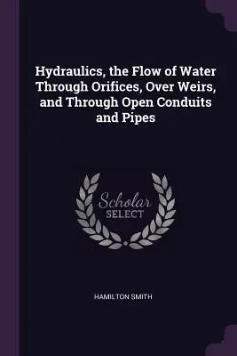 Hidraulică, curgerea apei prin orificii, peste baraje și prin conducte și țevi deschise - Hydraulics, the Flow of Water Through Orifices, Over Weirs, and Through Open Conduits and Pipes