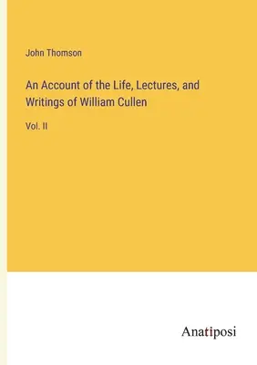 O prezentare a vieții, prelegerilor și scrierilor lui William Cullen: Vol. II - An Account of the Life, Lectures, and Writings of William Cullen: Vol. II