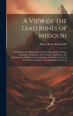 O privire asupra minelor de plumb din Missouri: Inclusiv unele observații privind mineralogia, geologia, geografia, antichitățile, solul, clima, populația și P - A View of the Lead Mines of Missouri: Including Some Observations On the Mineralogy, Geology, Geography, Antiquities, Soil, Climate, Population, and P