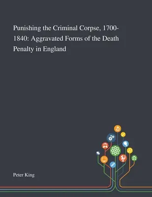 Pedepsirea cadavrului criminal, 1700-1840: Forme agravate ale pedepsei cu moartea în Anglia - Punishing the Criminal Corpse, 1700-1840: Aggravated Forms of the Death Penalty in England
