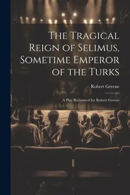 The Tragical Reign of Selimus, Sometime Emperor of the Turks: O piesă recuperată pentru Robert Greene - The Tragical Reign of Selimus, Sometime Emperor of the Turks: A Play Reclaimed for Robert Greene