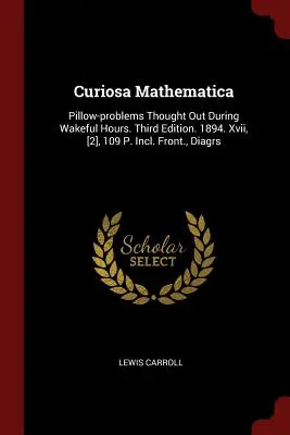 Curiosa Mathematica: Pillow-problems Thought Out During Wakeful Hours. Ediția a treia. 1894. Xvii, [2], 109 P. Incl. față, Diagrs - Curiosa Mathematica: Pillow-problems Thought Out During Wakeful Hours. Third Edition. 1894. Xvii, [2], 109 P. Incl. Front., Diagrs