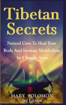 Secrete Tibetane: Leac natural pentru vindecarea organismului și creșterea metabolismului în 5 pași simpli - Tibetan Secrets: Natural Cure To Heal Your Body And Increase Metabolism In 5 Simple Steps