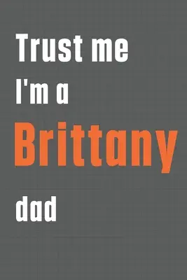 Crede-mă, sunt un tată de câine Brittany: Pentru tații de câini Brittany - Trust me I'm a Brittany dad: For Brittany Dog Dad