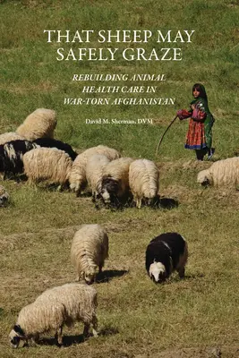 Ca oile să poată pășuna în siguranță: Reconstruirea îngrijirii sănătății animalelor în Afganistanul distrus de război - That Sheep May Safely Graze: Rebuilding Animal Health Care in War-Torn Afghanistan