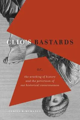 Bastarzii lui Clio: Or, the Wrecking of History and the Perversion of Our Historical Consciousness - Clio's Bastards: Or, the Wrecking of History and the Perversion of Our Historical Consciousness