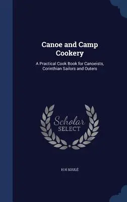 Canoe and Camp Cookery: A Practical Cook Book for Canoeists, Corinthian Sailors and Outers