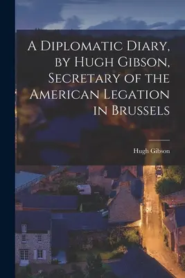 Un jurnal diplomatic, de Hugh Gibson, secretar al legației americane din Bruxelles - A Diplomatic Diary, by Hugh Gibson, Secretary of the American Legation in Brussels