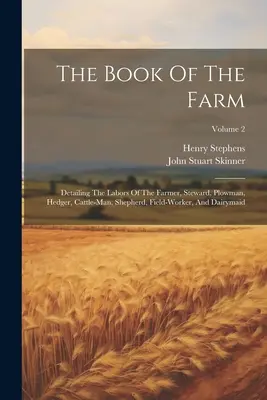 Cartea fermei: Detaliind muncile fermierului, administratorului, plugarului, hederului, boierului, ciobanului, lucrătorului câmpului și lăptarului; Volum - The Book Of The Farm: Detailing The Labors Of The Farmer, Steward, Plowman, Hedger, Cattle-man, Shepherd, Field-worker, And Dairymaid; Volum