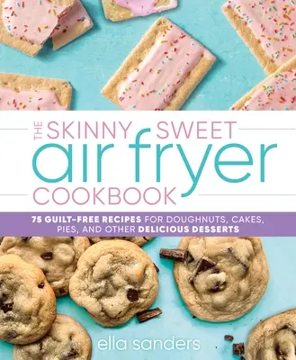 Cartea de bucate Skinny Sweet Air Fryer: 75 Guilt-Free Recipes for Doughnuts, Cakes, Pies și alte deserturi delicioase - The Skinny Sweet Air Fryer Cookbook: 75 Guilt-Free Recipes for Doughnuts, Cakes, Pies, and Other Delicious Desserts