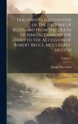Documents Illustrative of the History of Scotland From the Death of King Alexander the Third to the Accession of Robert Bruce, Mcclxxxvi-Mccccvi; Volum - Documents Illustrative of the History of Scotland From the Death of King Alexander the Third to the Accession of Robert Bruce, Mcclxxxvi-Mcccvi; Volum