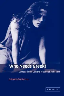 Cine are nevoie de greacă? Contests in the Cultural History of Hellenism - Who Needs Greek?: Contests in the Cultural History of Hellenism