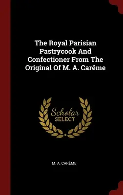 The Royal Parisian Pastrycook And Confectioner, după originalul lui M. A. Carme - The Royal Parisian Pastrycook And Confectioner From The Original Of M. A. Carme