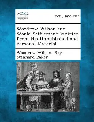 Woodrow Wilson și reglementarea mondială Scrisă din materialul său personal și nepublicat - Woodrow Wilson and World Settlement Written from His Unpublished and Personal Material