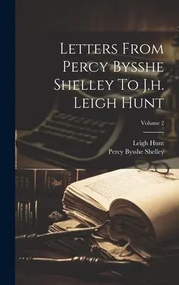 Scrisori de la Percy Bysshe Shelley către J.h. Leigh Hunt; Volumul 2 - Letters From Percy Bysshe Shelley To J.h. Leigh Hunt; Volume 2