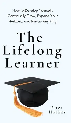 The Lifelong Learner (Învățătorul pe tot parcursul vieții): Cum să vă dezvoltați, să creșteți continuu, să vă extindeți orizonturile și să urmăriți orice: How to Develop Yourself, Continu - The Lifelong Learner: How to Develop Yourself, Continually Grow, Expand Your Horizons, and Pursue Anything: How to Develop Yourself, Continu
