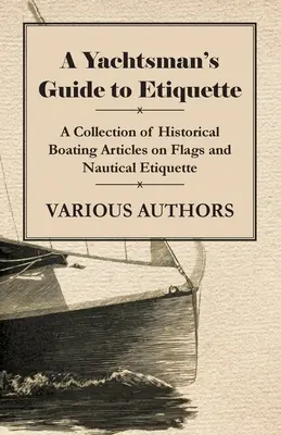 A Yachtsman's Guide to Etiquette - O colecție de articole istorice de navigație despre steaguri și etichetă nautică - A Yachtsman's Guide to Etiquette - A Collection of Historical Boating Articles on Flags and Nautical Etiquette