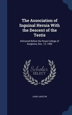Asocierea herniei inghinale cu coborârea testiculului: prezentată în fața Colegiului Regal al Chirurgilor, 12 decembrie 1900 - The Association of Inguinal Hernia With the Descent of the Testis: Delivered Before the Royal College of Surgeons, Dec. 12, 1900