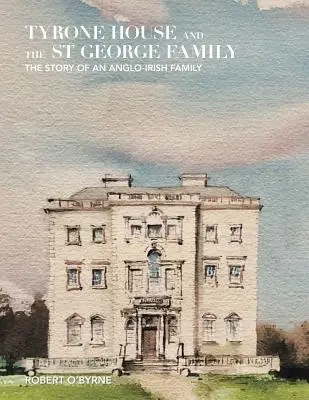 Casa Tyrone și familia St George: Povestea unei familii anglo-irlandeze - Tyrone House and the St George Family: The Story of an Anglo-Irish Family