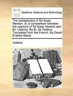 Metafizica lui Sir Isaac Newton: Or, a Comparison Between the Opinions of Sir Isaac Newton and Mr. Leibnitz. by M. de Voltaire. Translated from th - The Metaphysics of Sir Isaac Newton: Or, a Comparison Between the Opinions of Sir Isaac Newton and Mr. Leibnitz. by M. de Voltaire. Translated from th