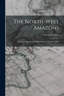 Amazoanele din nord-vest: Însemnările câtorva luni petrecute printre triburile de canibali (Notes of Some Months Spent Among Cannibal Tribes) - The North-west Amazons: Notes of Some Months Spent Among Cannibal Tribes