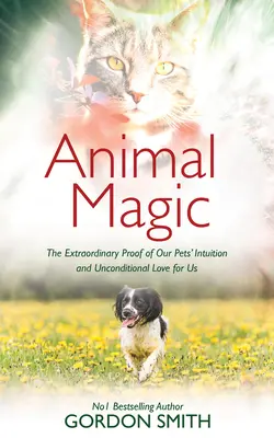 Magia animalelor: Dovada extraordinară a intuiției și iubirii necondiționate a animalelor noastre de companie pentru noi - Animal Magic: The Extraordinary Proof of Our Pets' Intuition and Unconditional Love for Us