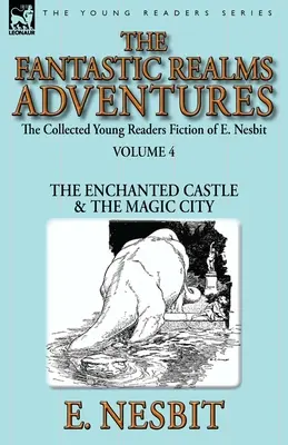 The Collected Young Readers Fiction of E. Nesbit-Volumul 4: Aventurile tărâmurilor fantastice - Castelul fermecat și Orașul magic - The Collected Young Readers Fiction of E. Nesbit-Volume 4: The Fantastic Realms Adventures-The Enchanted Castle & The Magic City