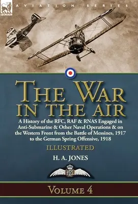 The War in the Air: Volume 4-A History of the RFC, RAF & RNAS Engaged in Anti-Submarine & Other Naval Operations & on the Western Front fr