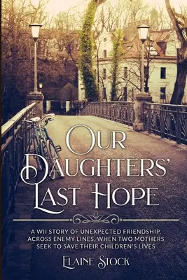 Our Daughters' Last Hope: O poveste din al Doilea Război Mondial despre o prietenie neașteptată dincolo de liniile inamice, când două mame caută să salveze viețile copiilor lor - Our Daughters' Last Hope: A WWII Story of unexpected Friendship across Enemy Lines, when two Mothers seek to save their Children's Lives