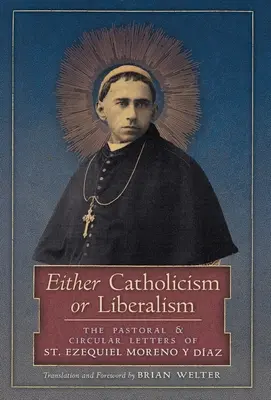 Ori catolicism, ori liberalism: Scrisorile pastorale și circulare ale Sfântului Ezequiel Moreno y Diaz - Either Catholicism or Liberalism: The Pastoral and Circular Letters of St. Ezequiel Moreno y Diaz
