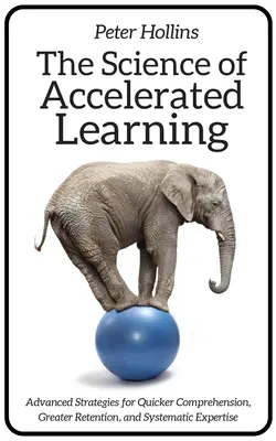 Știința învățării accelerate: Strategii avansate pentru o înțelegere mai rapidă, retenție mai mare și expertiză sistematică - The Science of Accelerated Learning: Advanced Strategies for Quicker Comprehension, Greater Retention, and Systematic Expertise