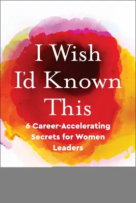 Mi-aș fi dorit să știu asta: 6 secrete de accelerare a carierei pentru femeile lider - I Wish I'd Known This: 6 Career-Accelerating Secrets for Women Leaders