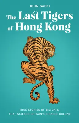 Ultimii tigri din Hong Kong: Poveștile adevărate ale pisicilor mari care au hăituit colonia chineză a Marii Britanii - The Last Tigers of Hong Kong: True Stories of Big Cats That Stalked Britain's Chinese Colony
