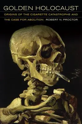 Holocaustul de aur: Originile catastrofei țigărilor și argumentul pentru abolire - Golden Holocaust: Origins of the Cigarette Catastrophe and the Case for Abolition