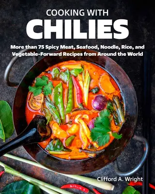 Gătit cu chili: Rețete picante cu carne, fructe de mare, tăiței, orez și legume din întreaga lume - Cooking with Chiles: Spicy Meat, Seafood, Noodle, Rice, and Vegetable-Forward Recipes from Around the World