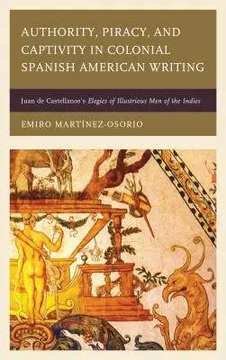 Autoritate, piraterie și captivitate în scrierile coloniale hispano-americane: Juan de Castellanos's Elegies of Illustrious Men of the Indies - Authority, Piracy, and Captivity in Colonial Spanish American Writing: Juan de Castellanos's Elegies of Illustrious Men of the Indies
