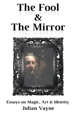 The Fool & the Mirror: Essays on Magic, Art & Identity (Eseuri despre magie, artă și identitate) - The Fool & the Mirror: Essays on Magic, Art & Identity